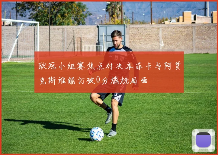 欧冠小组赛焦点对决本菲卡与阿贾克斯谁能打破0分尴尬局面