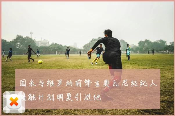 国米与维罗纳前锋吉奥瓦尼经纪人接触计划明夏引进他