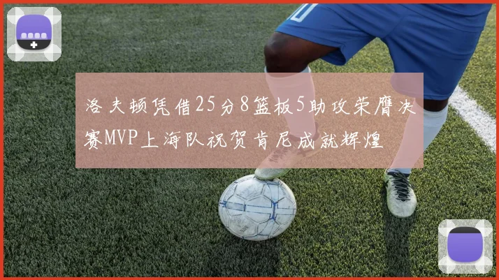 洛夫顿凭借25分8篮板5助攻荣膺决赛MVP上海队祝贺肯尼成就辉煌