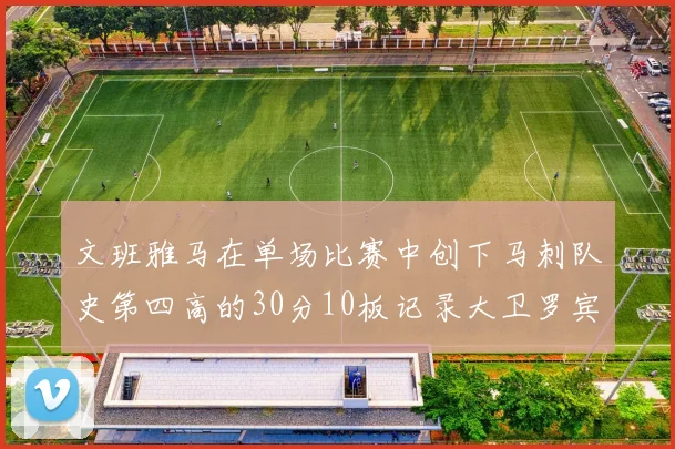 文班雅马在单场比赛中创下马刺队史第四高的30分10板记录大卫罗宾逊仍保持最多记录
