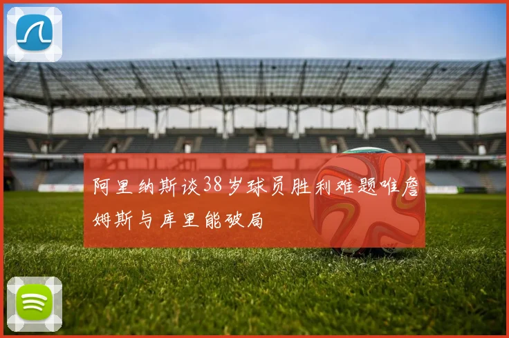 阿里纳斯谈38岁球员胜利难题唯詹姆斯与库里能破局