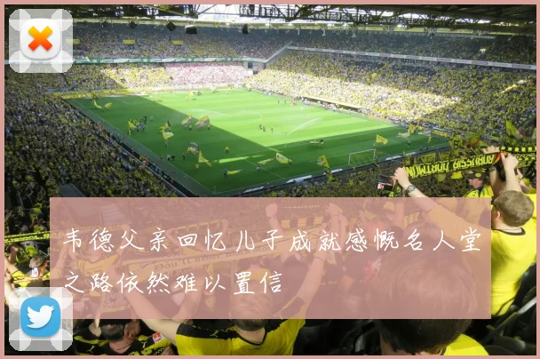 韦德父亲回忆儿子成就感慨名人堂之路依然难以置信