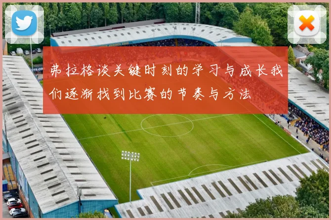 弗拉格谈关键时刻的学习与成长我们逐渐找到比赛的节奏与方法