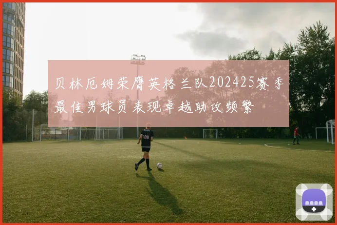 贝林厄姆荣膺英格兰队202425赛季最佳男球员表现卓越助攻频繁