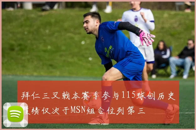 拜仁三叉戟本赛季参与115球创历史佳绩仅次于MSN组合位列第三