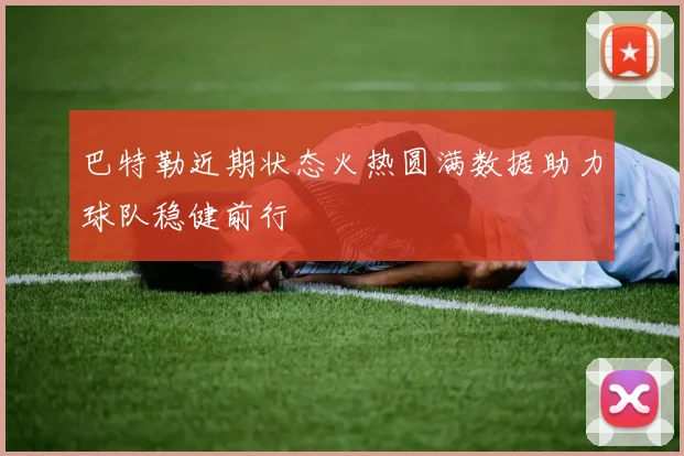 巴特勒近期状态火热圆满数据助力球队稳健前行