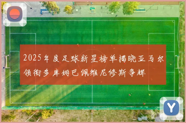 2025年度足球新星榜单揭晓亚马尔领衔多库姆巴佩维尼修斯争辉