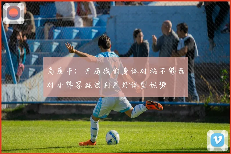 乌度卡：开局我们身体对抗不够面对小阵容就该利用好体型优势