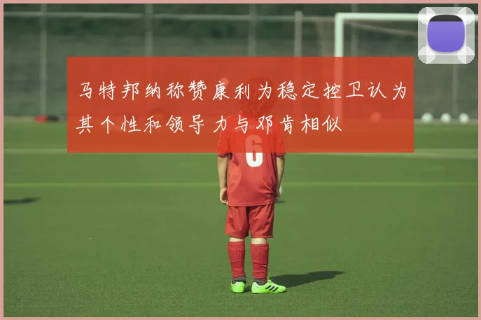 马特邦纳称赞康利为稳定控卫认为其个性和领导力与邓肯相似