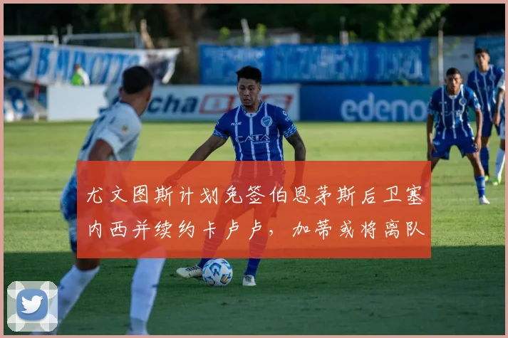 尤文图斯计划免签伯恩茅斯后卫塞内西并续约卡卢卢，加蒂或将离队
