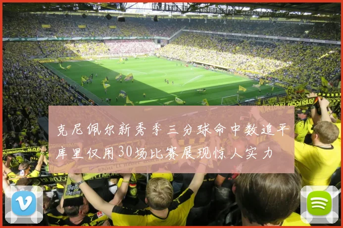 克尼佩尔新秀季三分球命中数追平库里仅用30场比赛展现惊人实力