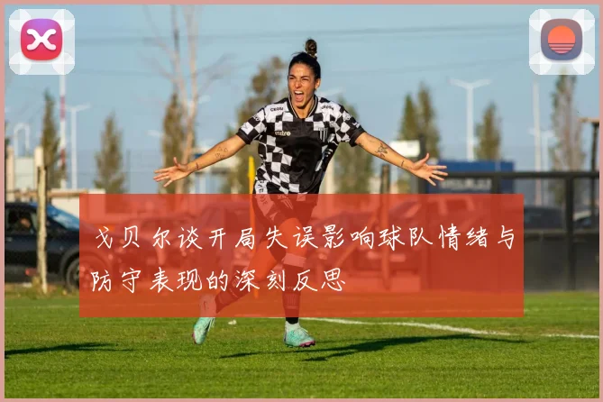 戈贝尔谈开局失误影响球队情绪与防守表现的深刻反思