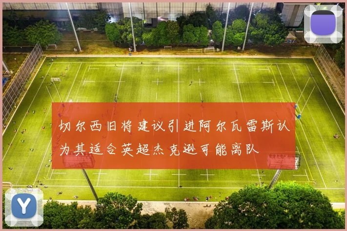 切尔西旧将建议引进阿尔瓦雷斯认为其适合英超杰克逊可能离队