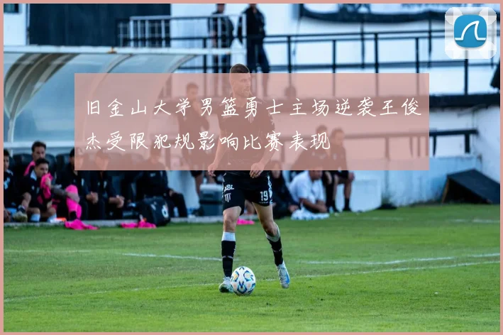 旧金山大学男篮勇士主场逆袭王俊杰受限犯规影响比赛表现