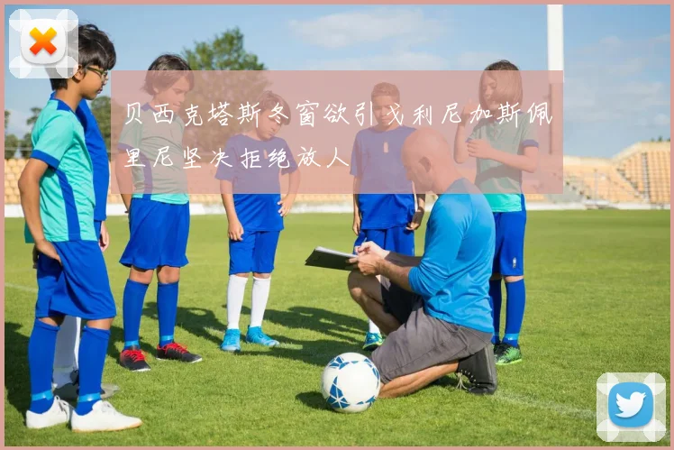 贝西克塔斯冬窗欲引戈利尼加斯佩里尼坚决拒绝放人