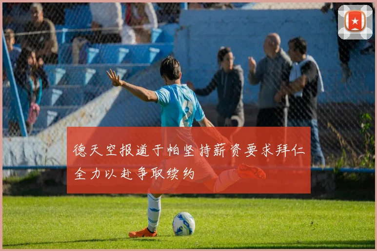 德天空报道于帕坚持薪资要求拜仁全力以赴争取续约