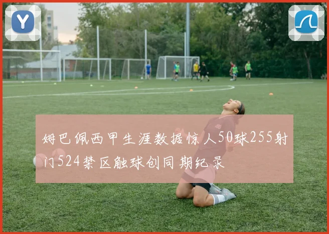 姆巴佩西甲生涯数据惊人50球255射门524禁区触球创同期纪录