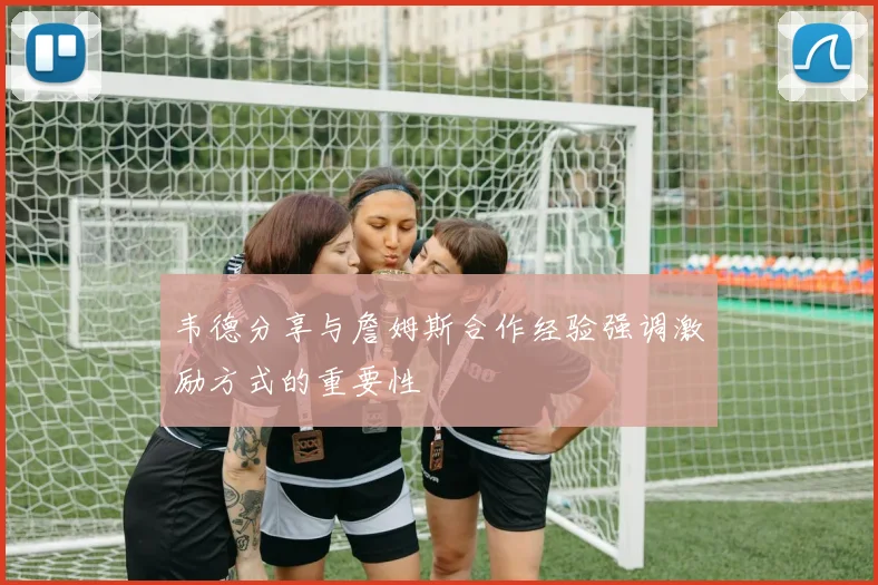 韦德分享与詹姆斯合作经验强调激励方式的重要性