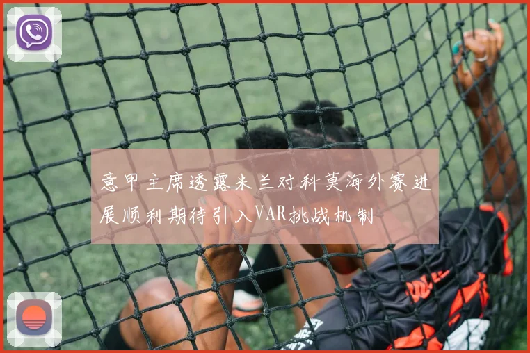 意甲主席透露米兰对科莫海外赛进展顺利期待引入VAR挑战机制