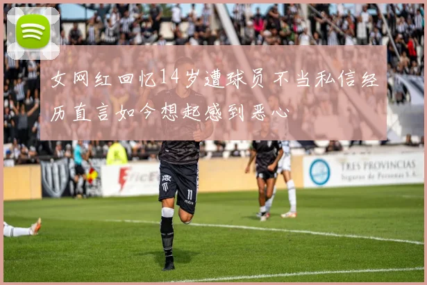 女网红回忆14岁遭球员不当私信经历直言如今想起感到恶心