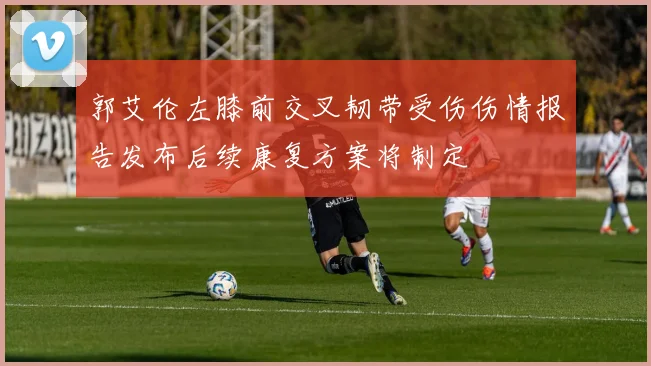 郭艾伦左膝前交叉韧带受伤伤情报告发布后续康复方案将制定