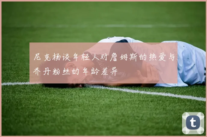 尼克杨谈年轻人对詹姆斯的热爱与乔丹粉丝的年龄差异