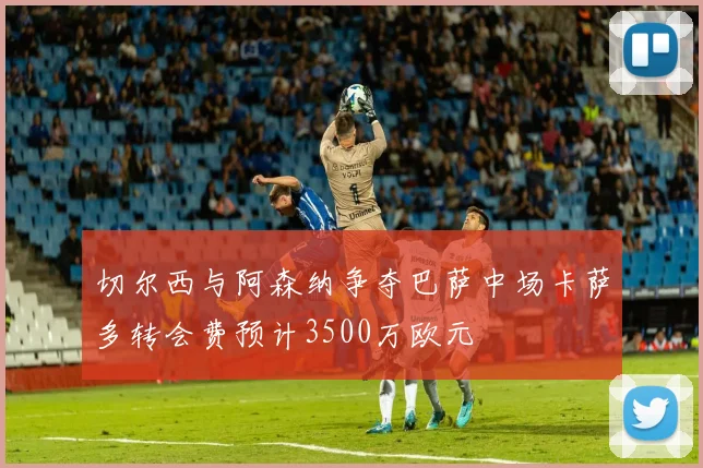 切尔西与阿森纳争夺巴萨中场卡萨多转会费预计3500万欧元