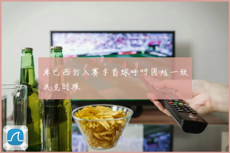 库巴西打入赛季首球呼吁团结一致共克时艰