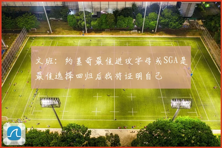 文班：约基奇最佳进攻字母或SGA是最佳选择回归后我将证明自己