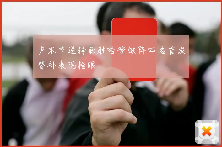 卢末节逆转获胜哈登缺阵四名首发替补表现抢眼