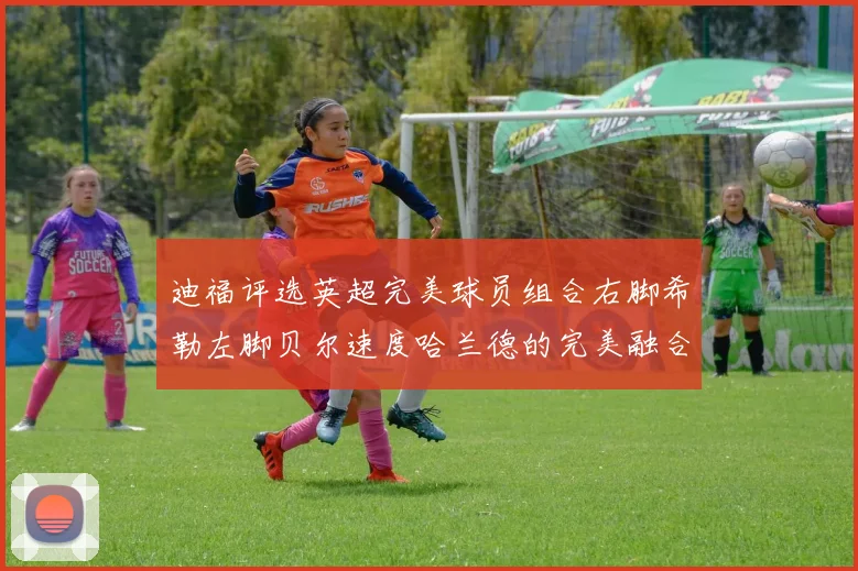迪福评选英超完美球员组合右脚希勒左脚贝尔速度哈兰德的完美融合