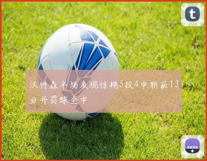 沃特森半场表现惊艳5投4中斩获13分并罚球全中