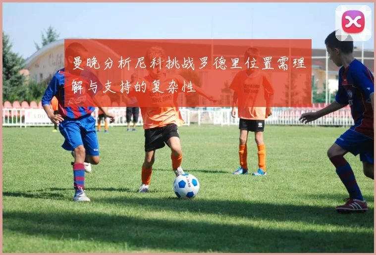 曼晚分析尼科挑战罗德里位置需理解与支持的复杂性