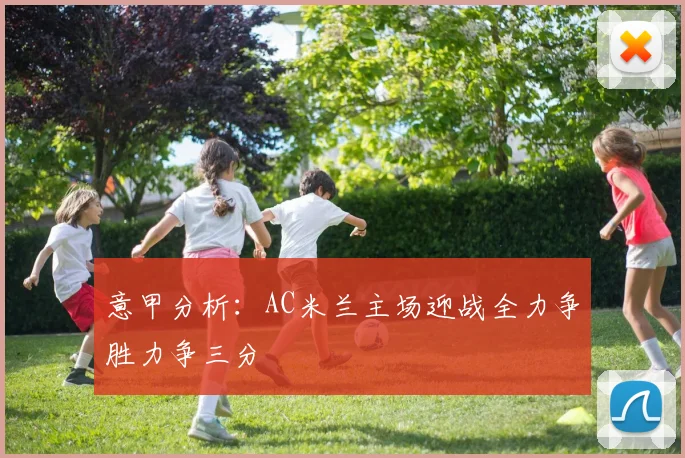 意甲分析：AC米兰主场迎战全力争胜力争三分