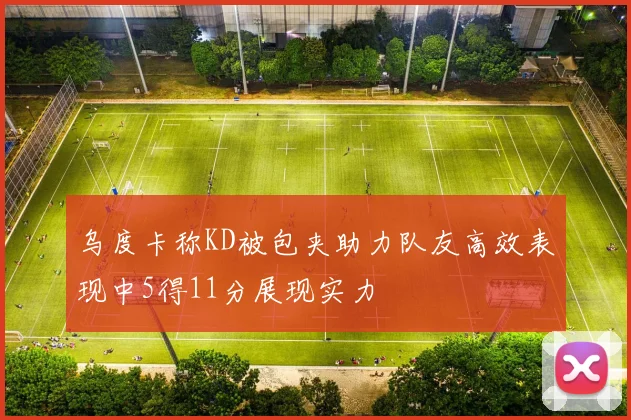 乌度卡称KD被包夹助力队友高效表现中5得11分展现实力