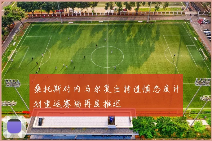 桑托斯对内马尔复出持谨慎态度计划重返赛场再度推迟