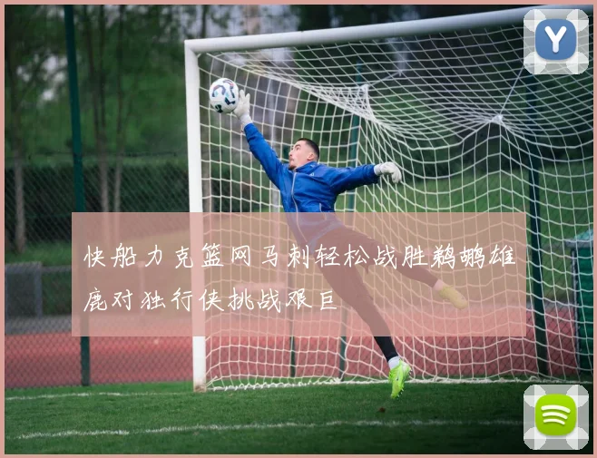 快船力克篮网马刺轻松战胜鹈鹕雄鹿对独行侠挑战艰巨