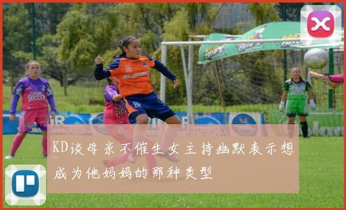 KD谈母亲不催生女主持幽默表示想成为他妈妈的那种类型