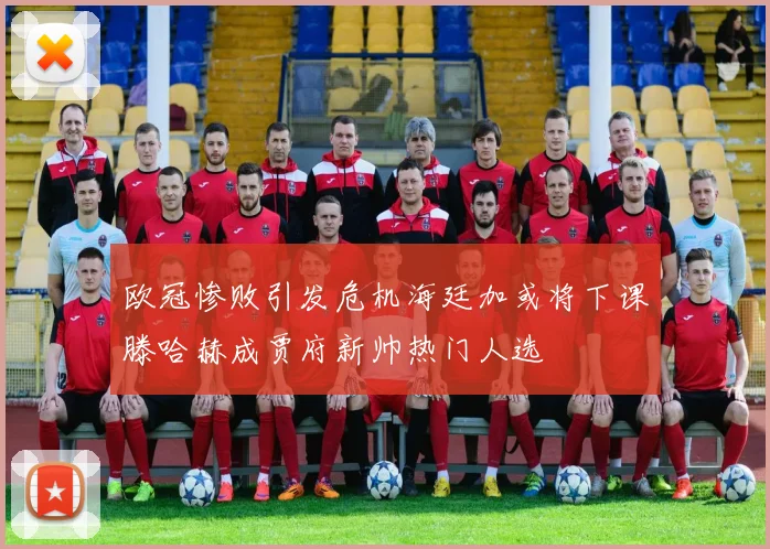 欧冠惨败引发危机海廷加或将下课滕哈赫成贾府新帅热门人选