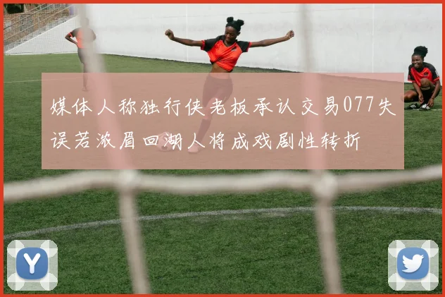 媒体人称独行侠老板承认交易077失误若浓眉回湖人将成戏剧性转折