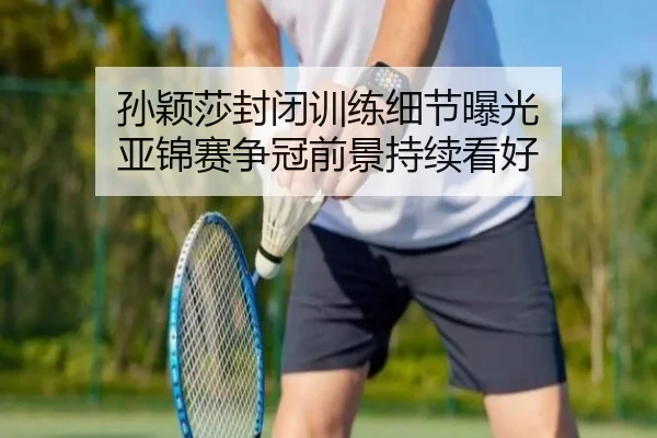 孙颖莎封闭训练细节曝光 亚锦赛争冠前景持续看好